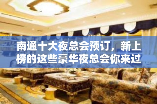 南通十大夜总会预订，新上榜的这些豪华夜总会你来过吗？