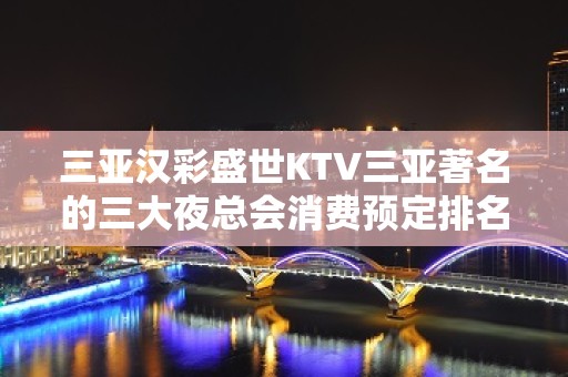 三亚汉彩盛世KTV三亚著名的三大夜总会消费预定排名。