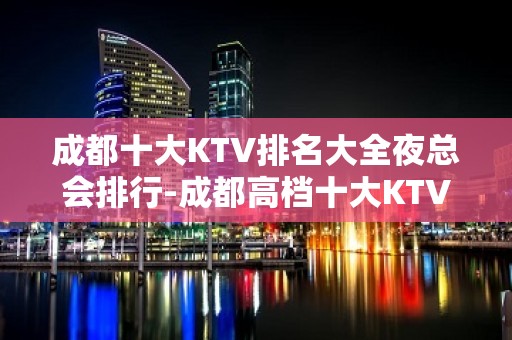 成都十大KTV排名大全夜总会排行-成都高档十大KTV排名大全预订