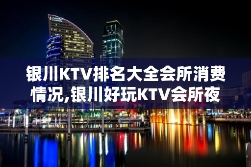 银川KTV排名大全会所消费情况,银川好玩KTV会所夜总会消费预定攻