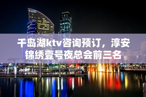 千岛湖ktv咨询预订，淳安锦绣壹号夜总会前三名