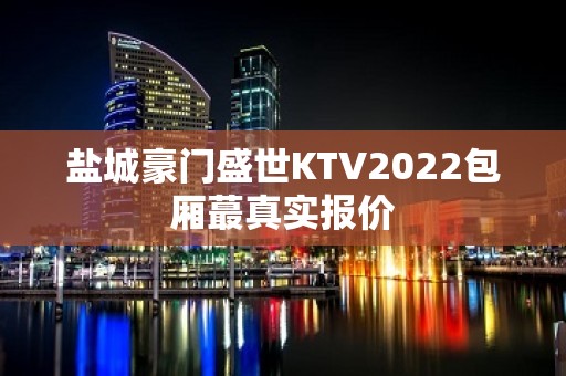 盐城豪门盛世KTV2022包厢蕞真实报价