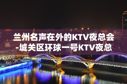 兰州名声在外的KTV夜总会-城关区环球一号KTV夜总会