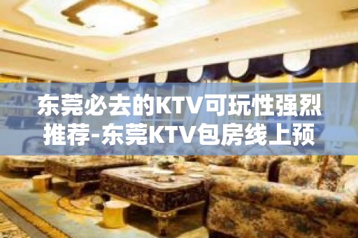 东莞必去的KTV可玩性强烈推荐-东莞KTV包房线上预订