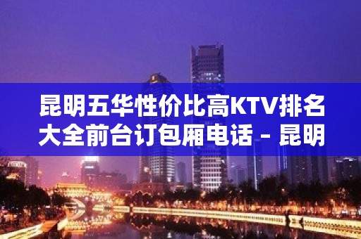 昆明五华性价比高KTV排名大全前台订包厢电话 – 昆明五华KTV排名大全