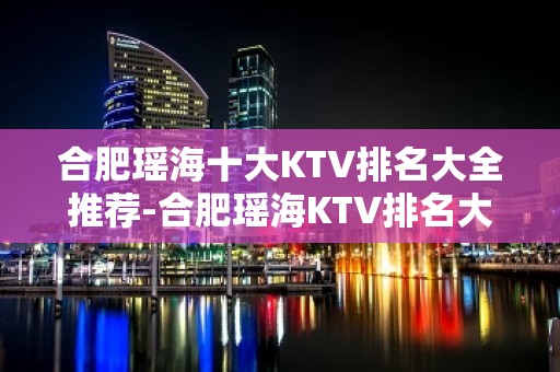 合肥瑶海十大KTV排名大全推荐-合肥瑶海KTV排名大全哪家好