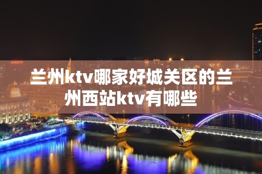 兰州ktv哪家好城关区的兰州西站ktv有哪些