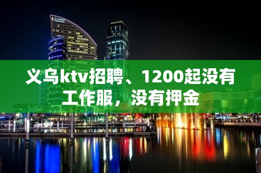 义乌ktv招聘、1200起没有工作服，没有押金