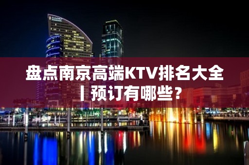 盘点﻿南京高端KTV排名大全丨预订有哪些？