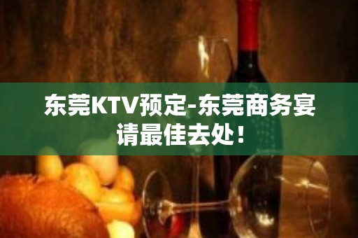 东莞KTV预定-东莞商务宴请最佳去处！