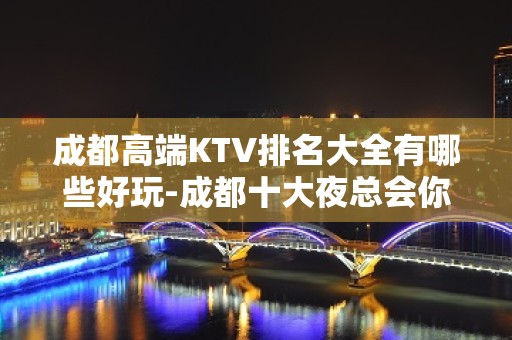 成都高端KTV排名大全有哪些好玩-成都十大夜总会你玩过几家