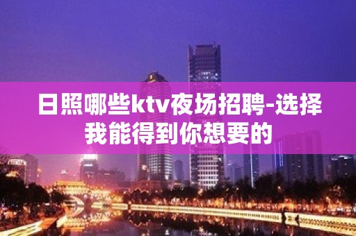 日照哪些ktv夜场招聘-选择我能得到你想要的