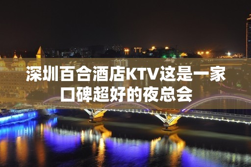 深圳百合酒店KTV这是一家口碑超好的夜总会