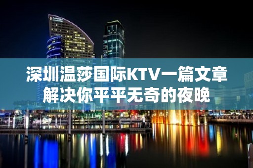 深圳温莎国际KTV一篇文章解决你平平无奇的夜晚