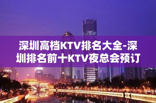 深圳高档KTV排名大全-深圳排名前十KTV夜总会预订