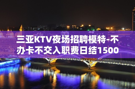 三亚KTV夜场招聘模特-不办卡不交入职费日结1500起步