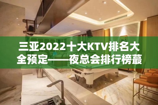 三亚2022十大KTV排名大全预定——夜总会排行榜蕞强攻略一览！