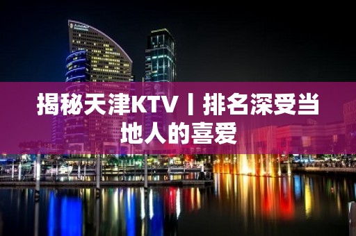 揭秘天津KTV丨排名深受当地人的喜爱