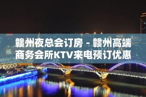 赣州夜总会订房－赣州高端商务会所KTV来电预订优惠多！