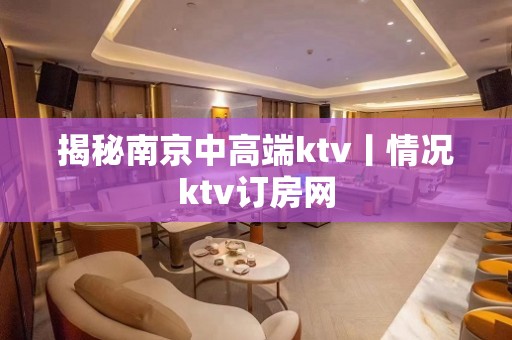 揭秘﻿南京中高端ktv丨情况ktv订房网