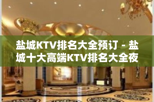 盐城KTV排名大全预订－盐城十大高端KTV排名大全夜总会推荐