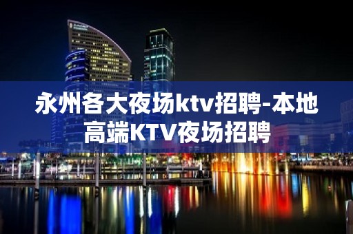 永州各大夜场ktv招聘-本地高端KTV夜场招聘