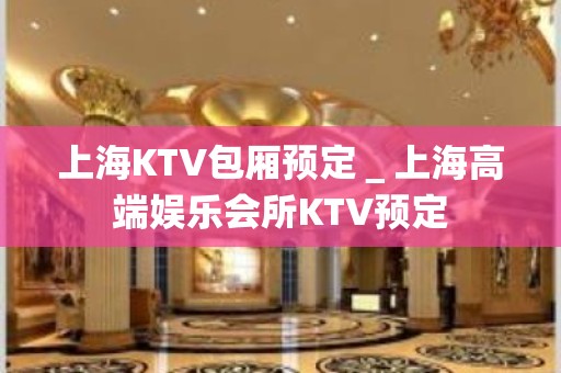 上海KTV包厢预定＿上海高端娱乐会所KTV预定