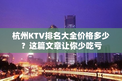 杭州KTV排名大全价格多少？这篇文章让你少吃亏