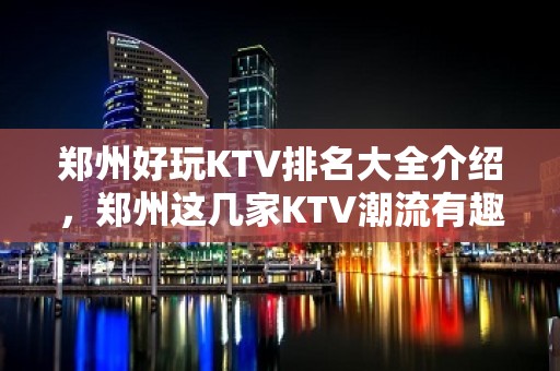 郑州好玩KTV排名大全介绍，郑州这几家KTV潮流有趣吸引顾客