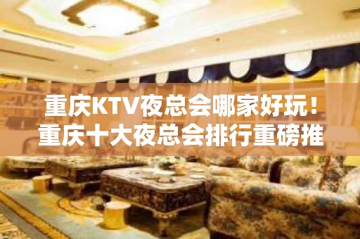 重庆KTV夜总会哪家好玩！重庆十大夜总会排行重磅推荐