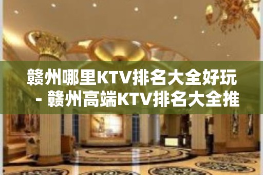 赣州哪里KTV排名大全好玩－赣州高端KTV排名大全推荐预订