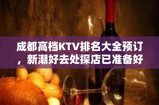 成都高档KTV排名大全预订，新潮好去处探店已准备好就等你来