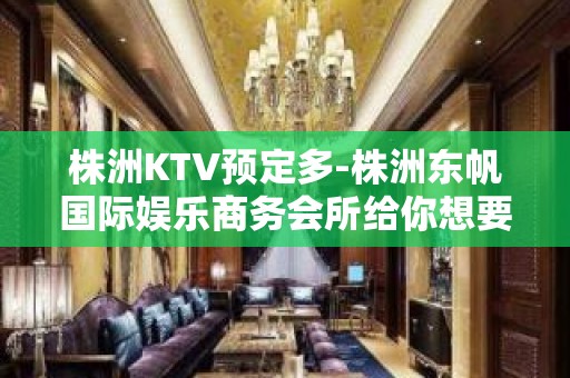 株洲KTV预定多-株洲东帆国际娱乐商务会所给你想要的折扣