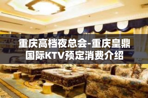 重庆高档夜总会-重庆皇鼎国际KTV预定消费介绍