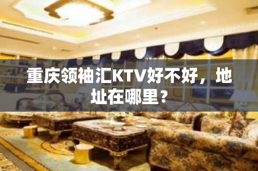 重庆领袖汇KTV好不好，地址在哪里？