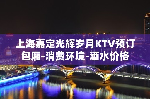 上海嘉定光辉岁月KTV预订包厢-消费环境-酒水价格