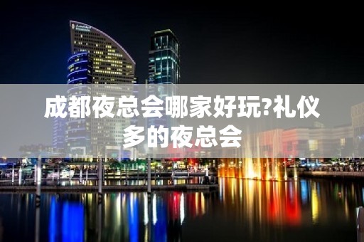 成都夜总会哪家好玩?礼仪多的夜总会