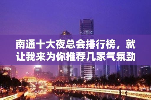 南通十大夜总会排行榜，就让我来为你推荐几家气氛劲爆的ktv吧