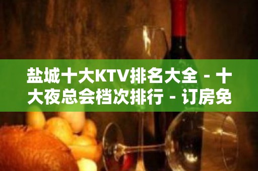 盐城十大KTV排名大全－十大夜总会档次排行－订房免费安排