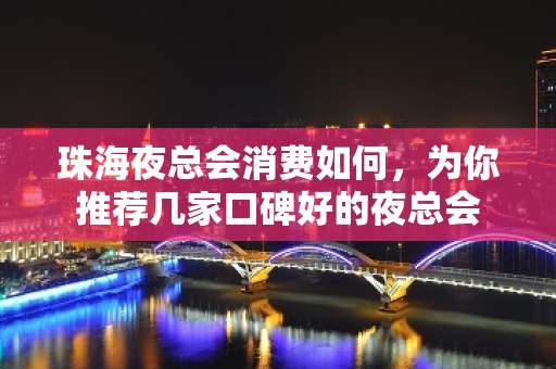 珠海夜总会消费如何，为你推荐几家口碑好的夜总会