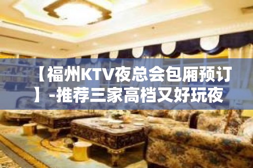 【福州KTV夜总会包厢预订】-推荐三家高档又好玩夜总会