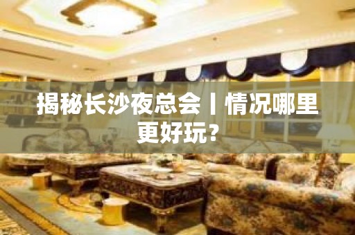 揭秘长沙夜总会丨情况哪里更好玩？