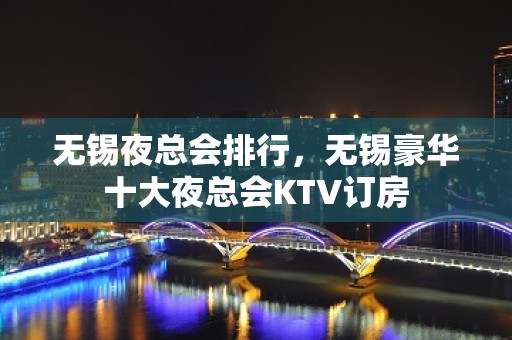 无锡夜总会排行，无锡豪华十大夜总会KTV订房