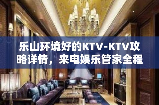 乐山环境好的KTV-KTV攻略详情，来电娱乐管家全程安排