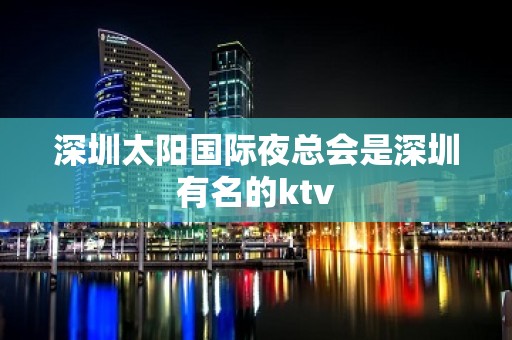 深圳太阳国际夜总会是深圳有名的ktv