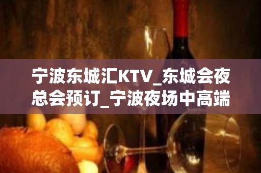 宁波东城汇KTV_东城会夜总会预订_宁波夜场中高端场！