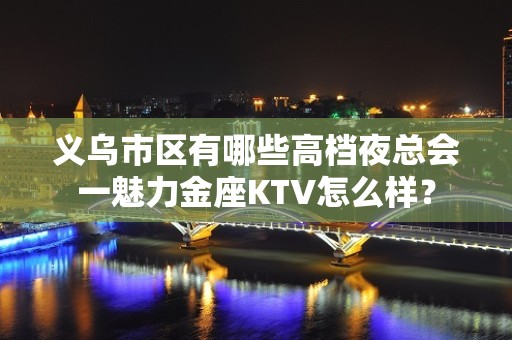 义乌市区有哪些高档夜总会一魅力金座KTV怎么样？