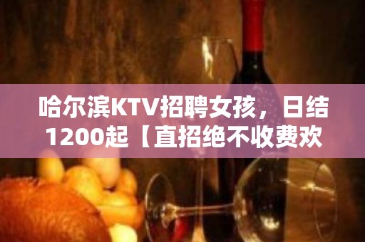 哈尔滨KTV招聘女孩，日结1200起【直招绝不收费欢迎兼职】