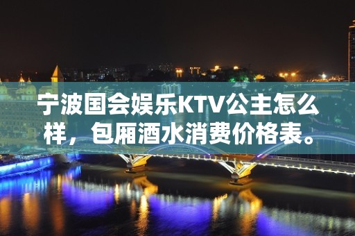 宁波国会娱乐KTV公主怎么样，包厢酒水消费价格表。