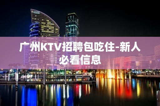 广州KTV招聘包吃住-新人必看信息